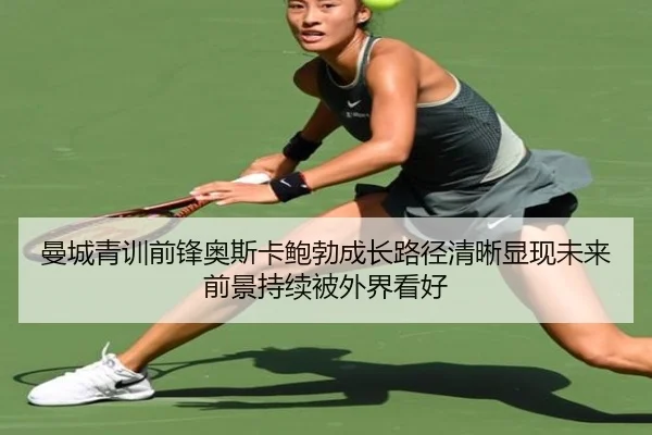 曼城青训前锋奥斯卡鲍勃成长路径清晰显现未来前景持续被外界看好