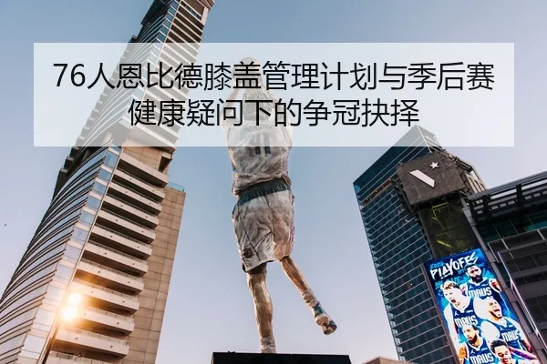 76人恩比德膝盖管理计划与季后赛健康疑问下的争冠抉择