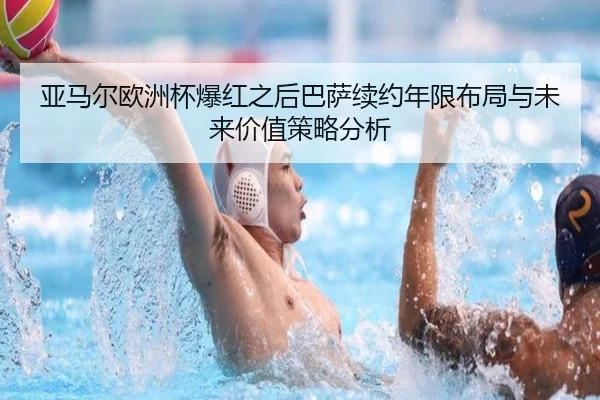 亚马尔欧洲杯爆红之后巴萨续约年限布局与未来价值策略分析