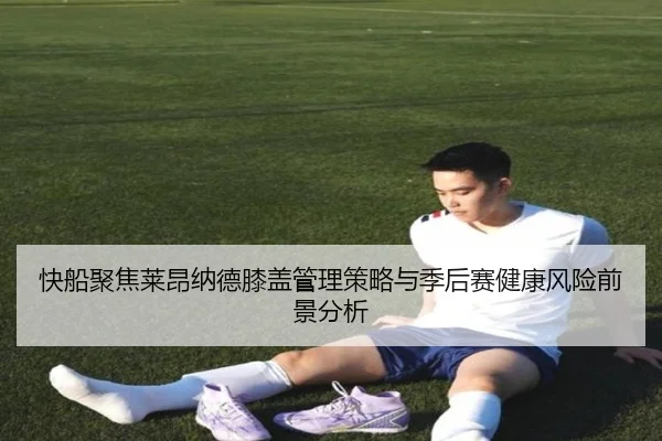 快船聚焦莱昂纳德膝盖管理策略与季后赛健康风险前景分析