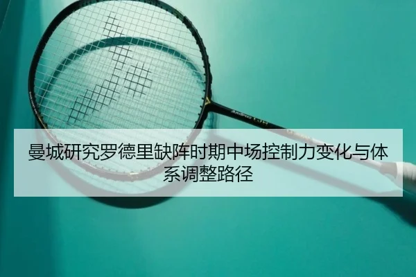 曼城研究罗德里缺阵时期中场控制力变化与体系调整路径