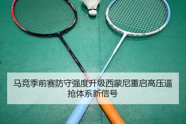 马竞季前赛防守强度升级西蒙尼重启高压逼抢体系新信号