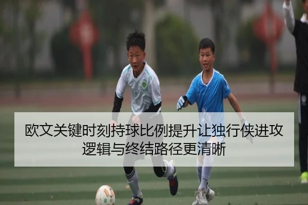 欧文关键时刻持球比例提升让独行侠进攻逻辑与终结路径更清晰