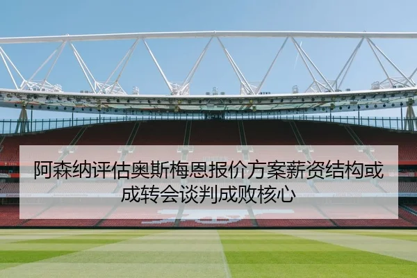 阿森纳评估奥斯梅恩报价方案薪资结构或成转会谈判成败核心